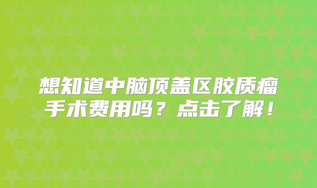 想知道中脑顶盖区胶质瘤手术费用吗？点击了解！