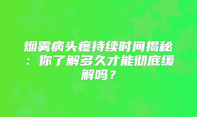 烟雾病头疼持续时间揭秘：你了解多久才能彻底缓解吗？
