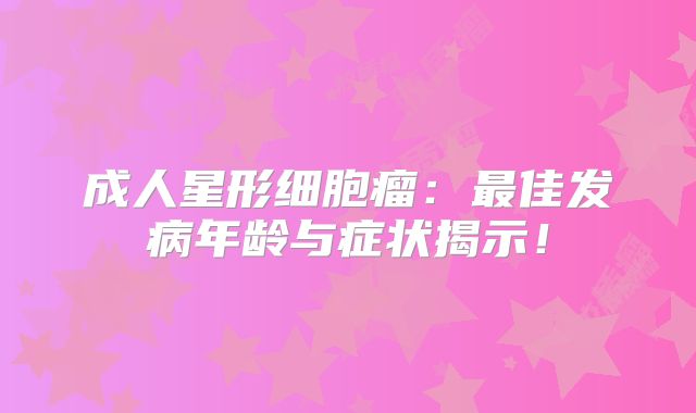 成人星形细胞瘤：最佳发病年龄与症状揭示！