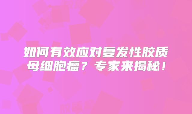 如何有效应对复发性胶质母细胞瘤？专家来揭秘！