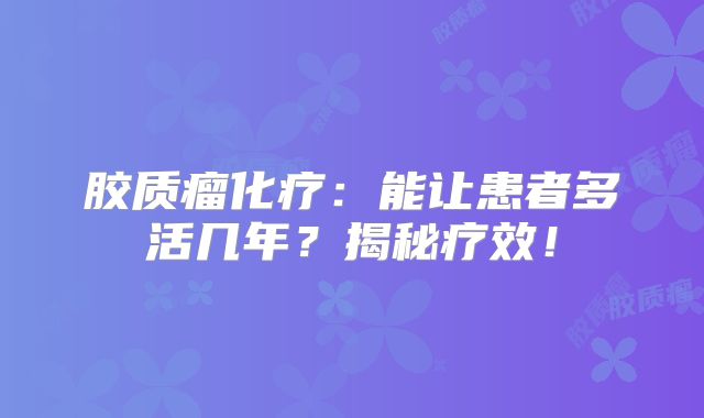 胶质瘤化疗：能让患者多活几年？揭秘疗效！