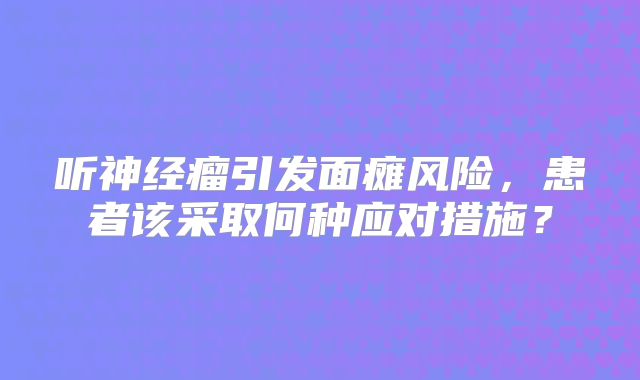 听神经瘤引发面瘫风险，患者该采取何种应对措施？