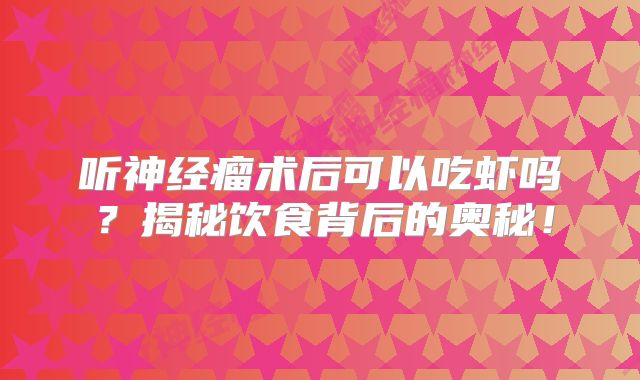 听神经瘤术后可以吃虾吗？揭秘饮食背后的奥秘！