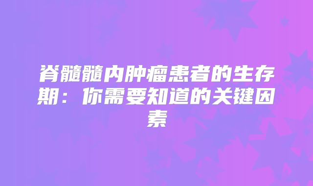 脊髓髓内肿瘤患者的生存期：你需要知道的关键因素