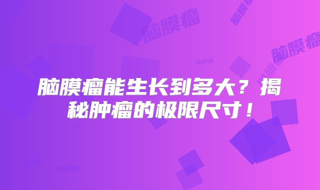 脑膜瘤能生长到多大？揭秘肿瘤的极限尺寸！