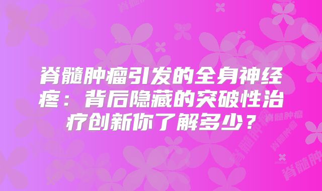 脊髓肿瘤引发的全身神经疼：背后隐藏的突破性治疗创新你了解多少？