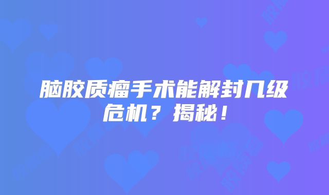 脑胶质瘤手术能解封几级危机？揭秘！