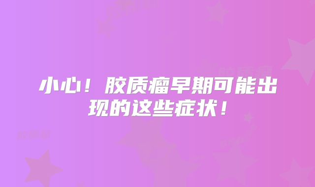 小心！胶质瘤早期可能出现的这些症状！