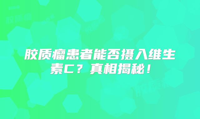 胶质瘤患者能否摄入维生素C？真相揭秘！