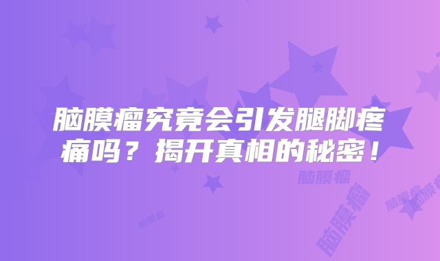 脑膜瘤究竟会引发腿脚疼痛吗？揭开真相的秘密！