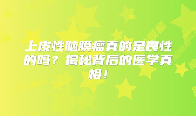 上皮性脑膜瘤真的是良性的吗？揭秘背后的医学真相！