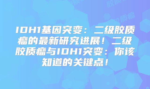 IDH1基因突变：二级胶质瘤的最新研究进展！二级胶质瘤与IDH1突变：你该知道的关键点！