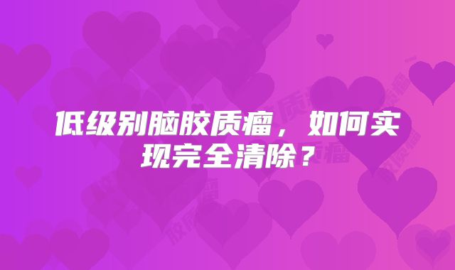 低级别脑胶质瘤，如何实现完全清除？