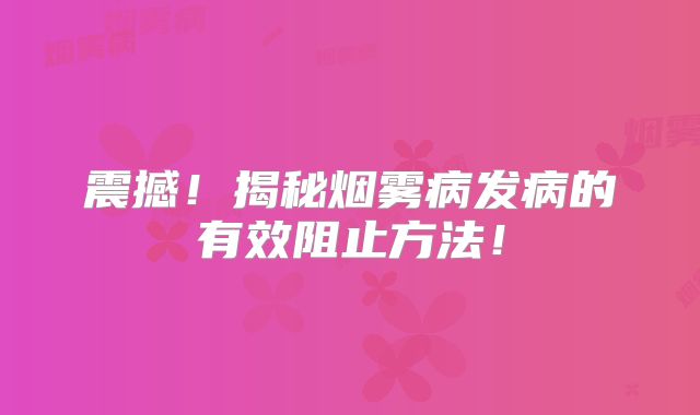 震撼！揭秘烟雾病发病的有效阻止方法！