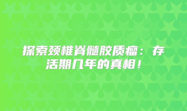 探索颈椎脊髓胶质瘤：存活期几年的真相！