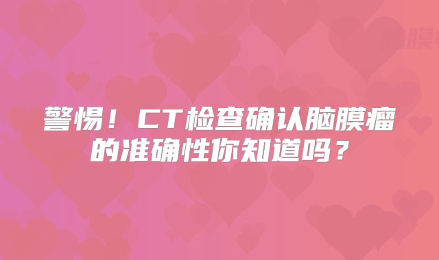 警惕！CT检查确认脑膜瘤的准确性你知道吗？