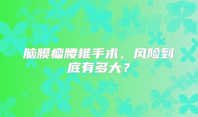 脑膜瘤腰椎手术，风险到底有多大？