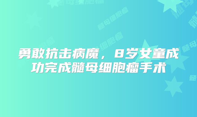 勇敢抗击病魔，8岁女童成功完成髓母细胞瘤手术