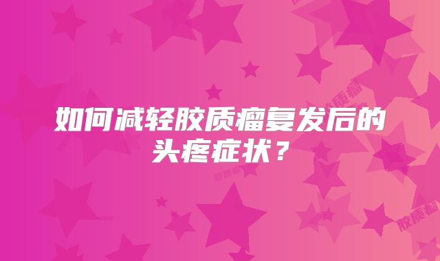 如何减轻胶质瘤复发后的头疼症状？