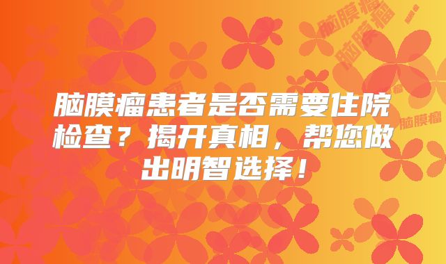 脑膜瘤患者是否需要住院检查？揭开真相，帮您做出明智选择！