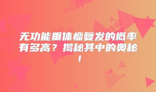 无功能垂体瘤复发的概率有多高？揭秘其中的奥秘！