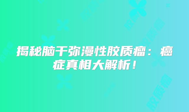 揭秘脑干弥漫性胶质瘤：癌症真相大解析！