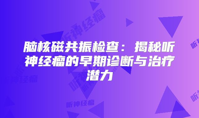 脑核磁共振检查：揭秘听神经瘤的早期诊断与治疗潜力