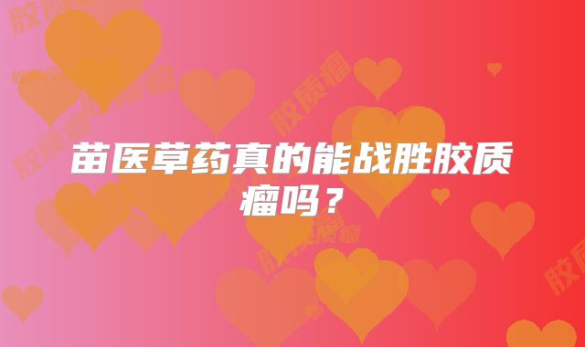 苗医草药真的能战胜胶质瘤吗？