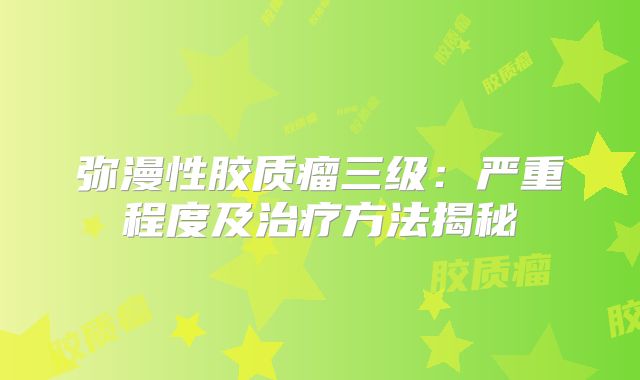 弥漫性胶质瘤三级：严重程度及治疗方法揭秘