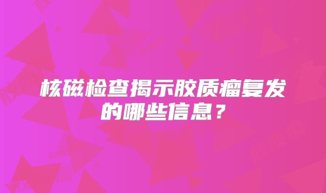 核磁检查揭示胶质瘤复发的哪些信息？