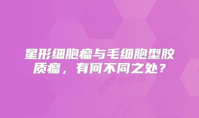星形细胞瘤与毛细胞型胶质瘤，有何不同之处？