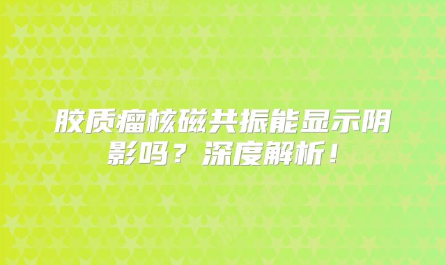 胶质瘤核磁共振能显示阴影吗？深度解析！