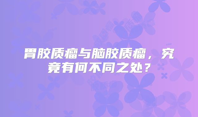 胃胶质瘤与脑胶质瘤，究竟有何不同之处？