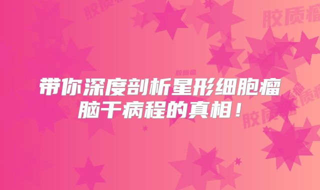 带你深度剖析星形细胞瘤脑干病程的真相！