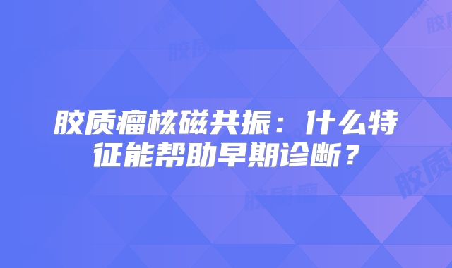 胶质瘤核磁共振：什么特征能帮助早期诊断？