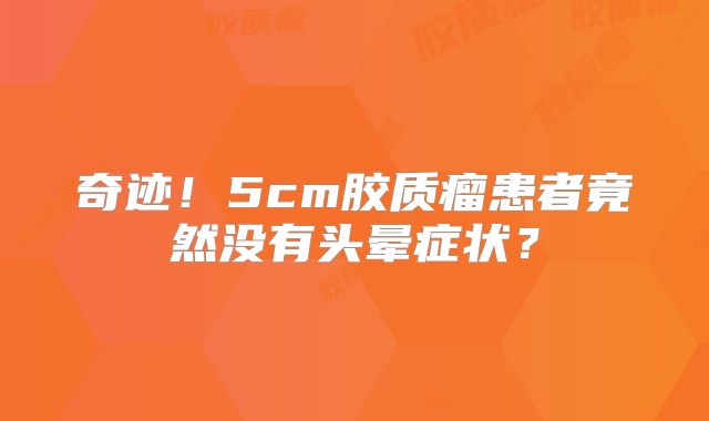 奇迹！5cm胶质瘤患者竟然没有头晕症状？