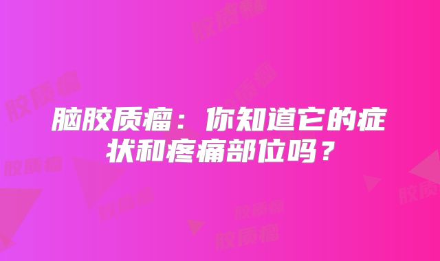 脑胶质瘤：你知道它的症状和疼痛部位吗？