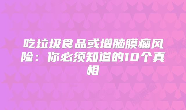 吃垃圾食品或增脑膜瘤风险：你必须知道的10个真相