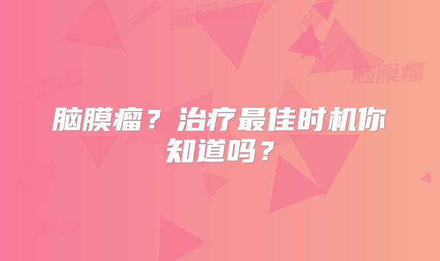 脑膜瘤？治疗最佳时机你知道吗？