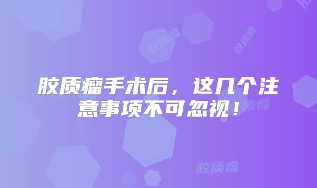 胶质瘤手术后，这几个注意事项不可忽视！