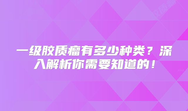 一级胶质瘤有多少种类？深入解析你需要知道的！
