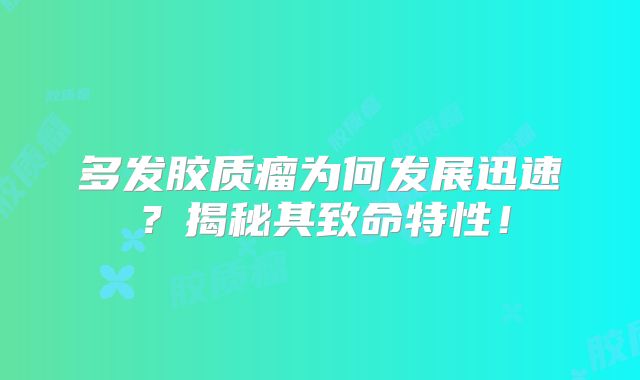 多发胶质瘤为何发展迅速？揭秘其致命特性！