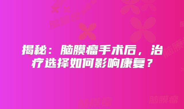揭秘：脑膜瘤手术后，治疗选择如何影响康复？