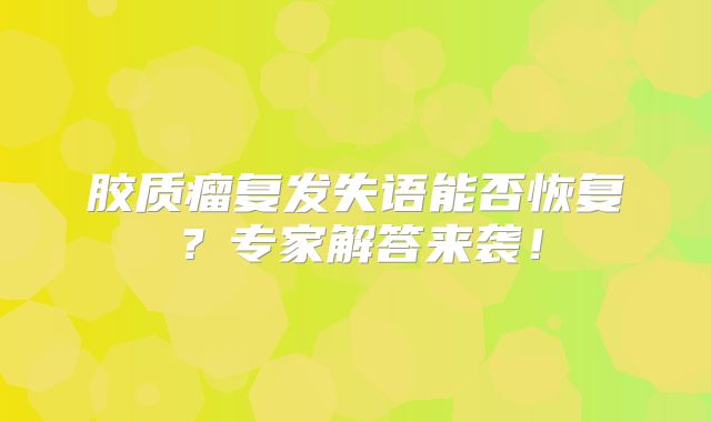 胶质瘤复发失语能否恢复？专家解答来袭！