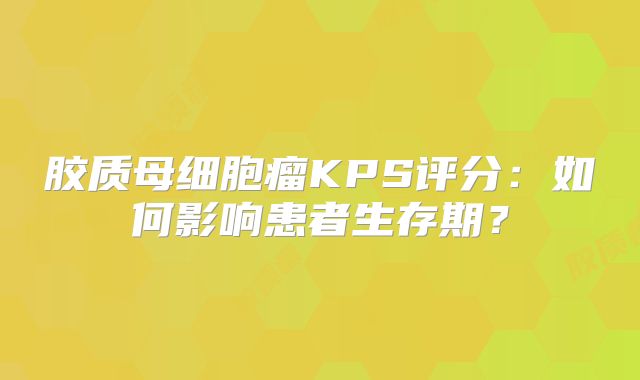 胶质母细胞瘤KPS评分：如何影响患者生存期？