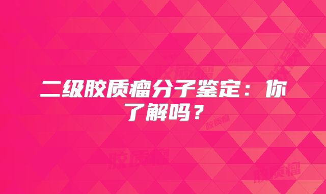 二级胶质瘤分子鉴定：你了解吗？