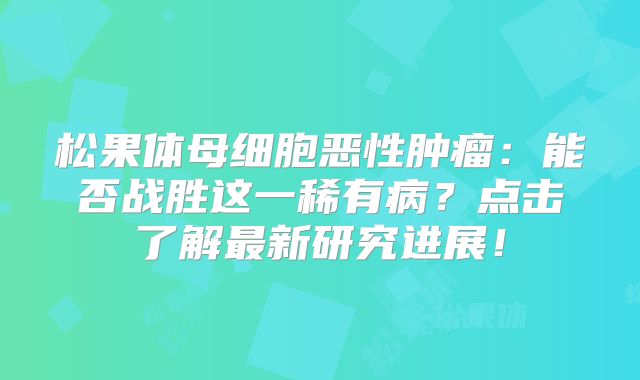 松果体母细胞恶性肿瘤：能否战胜这一稀有病？点击了解最新研究进展！