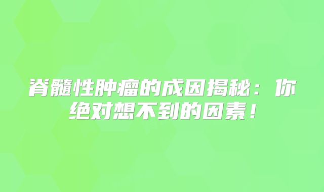 脊髓性肿瘤的成因揭秘：你绝对想不到的因素！