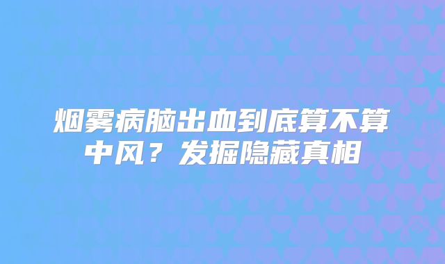 烟雾病脑出血到底算不算中风？发掘隐藏真相