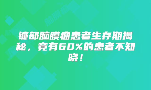 镰部脑膜瘤患者生存期揭秘，竟有60%的患者不知晓！